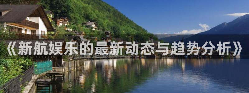 南宫大舞台：《新航娱乐的最新动态与趋势分析》
