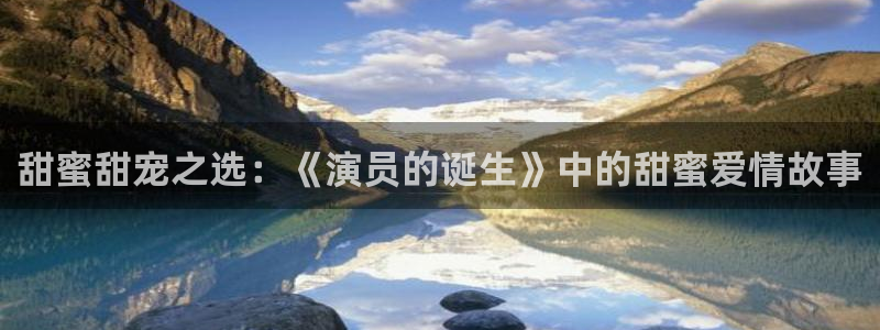 NG大舞台：甜蜜甜宠之选：《演员的诞生》中的甜蜜爱情故事