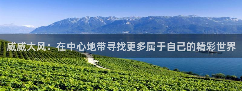 南宫大舞台官网入口：威威大风：在中心地带寻找更多属于自己的精彩世界