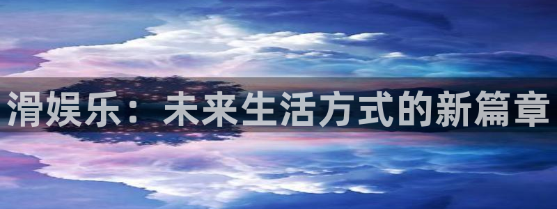 南宫大舞台：滑娱乐：未来生活方式的新篇章