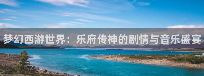 南宫大舞台官网入口：梦幻西游世界：乐府传神的剧情与音乐盛宴
