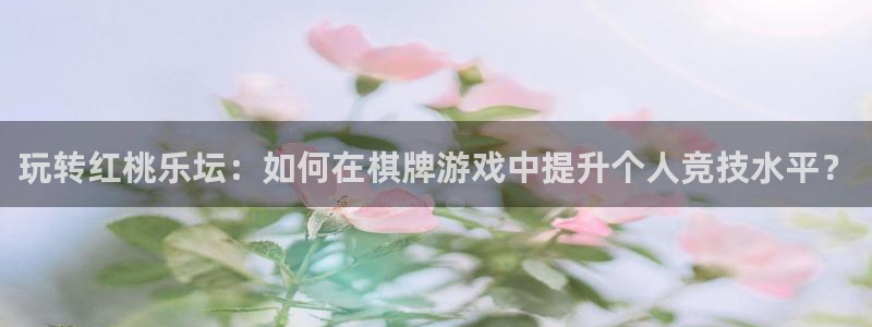 南宫大舞台：玩转红桃乐坛：如何在棋牌游戏中提升个人竞技水平？